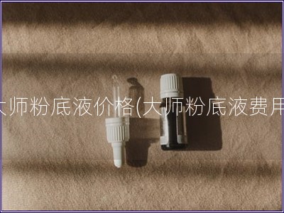 大師粉底液價格(大師粉底液費(fèi)用)
