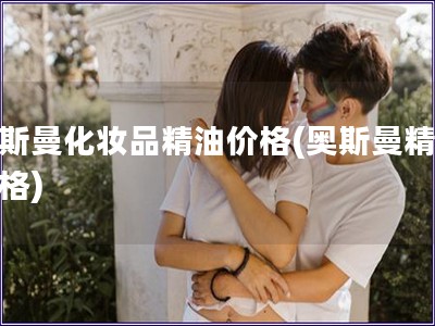 奧斯曼化妝品精油價(jià)格(奧斯曼精油價(jià)格)