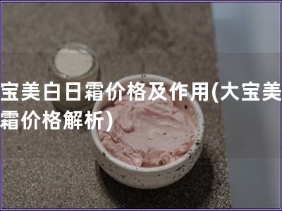 大寶美白日霜價(jià)格及作用(大寶美白日霜價(jià)格解析)