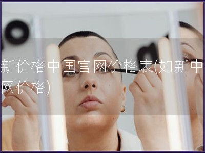 如新價格中國官網(wǎng)價格表(如新中國官網(wǎng)價格)