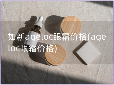 如新ageloc眼霜價(jià)格(ageloc眼霜價(jià)格)