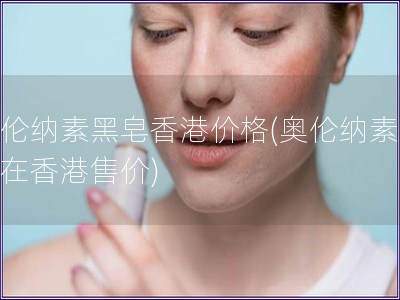 奧倫納素黑皂香港價格(奧倫納素黑皂在香港售價)