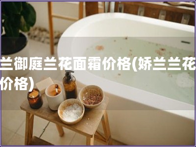 嬌蘭御庭蘭花面霜價(jià)格(嬌蘭蘭花面霜價(jià)格)