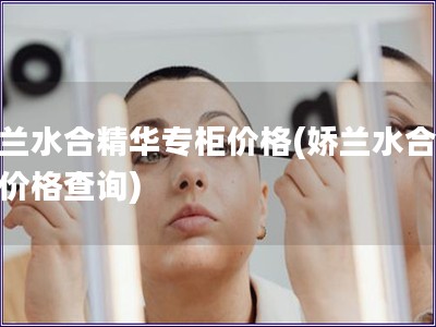 嬌蘭水合精華專柜價格(嬌蘭水合精華價格查詢)