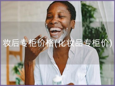 妝后專柜價(jià)格(化妝品專柜價(jià))