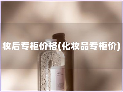 妝后專柜價格(化妝品專柜價)