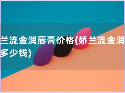 嬌蘭流金潤唇膏價格(嬌蘭流金潤唇膏多少錢)
