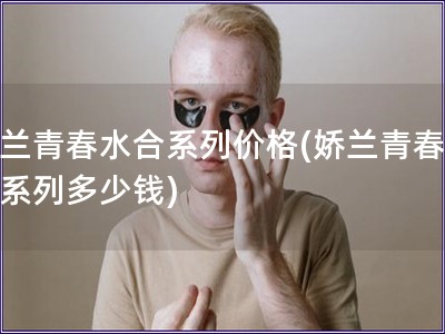 嬌蘭青春水合系列價格(嬌蘭青春水合系列多少錢)