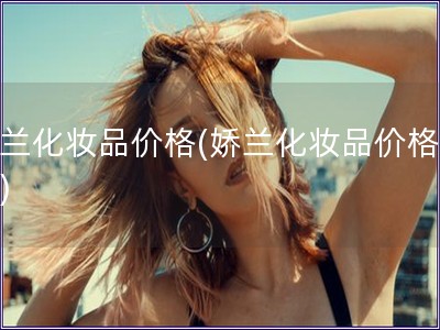 嬌蘭化妝品價(jià)格(嬌蘭化妝品價(jià)格分析)