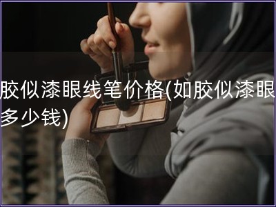 如膠似漆眼線筆價格(如膠似漆眼線筆多少錢)