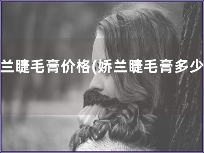 嬌蘭睫毛膏價格(嬌蘭睫毛膏多少錢)