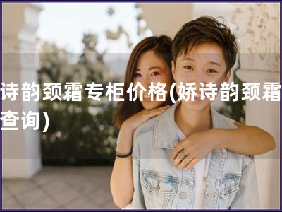 嬌詩韻頸霜專柜價格(嬌詩韻頸霜價格查詢)