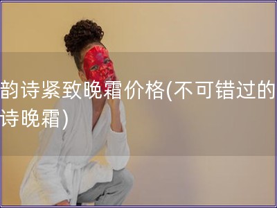 嬌韻詩緊致晚霜價格(不可錯過的嬌韻詩晚霜)