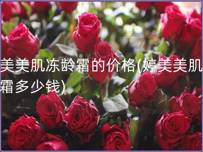 婷美美肌凍齡霜的價格(婷美美肌凍齡霜多少錢)