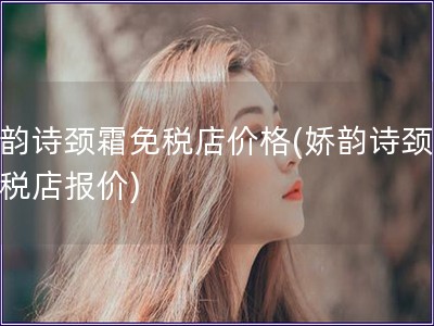 嬌韻詩頸霜免稅店價格(嬌韻詩頸霜免稅店報價)