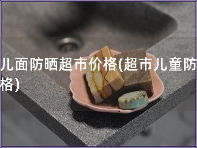孩兒面防曬超市價格(超市兒童防曬價格)