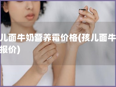 孩兒面牛奶營養霜價格(孩兒面牛奶霜報價)