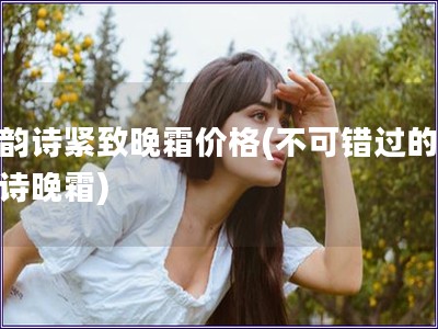 嬌韻詩緊致晚霜價格(不可錯過的嬌韻詩晚霜)