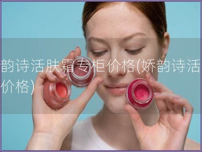 嬌韻詩活膚霜專柜價格(嬌韻詩活膚霜價格)