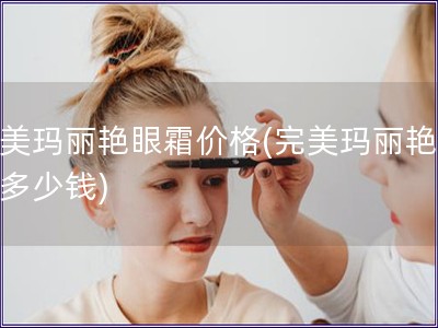 完美瑪麗艷眼霜價格(完美瑪麗艷眼霜多少錢)