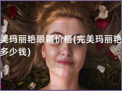 完美瑪麗艷眼霜價(jià)格(完美瑪麗艷眼霜多少錢(qián))