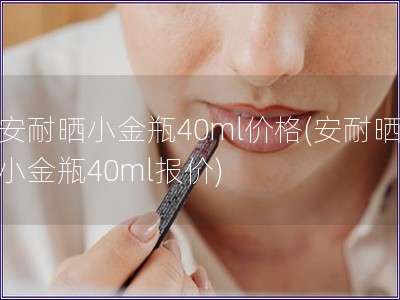 安耐曬小金瓶40ml價格(安耐曬小金瓶40ml報價)
