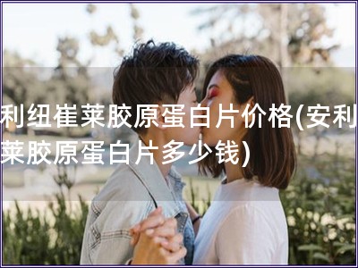 安利紐崔萊膠原蛋白片價格(安利紐崔萊膠原蛋白片多少錢)