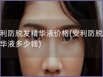 安利防脫發精華液價格(安利防脫發精華液多少錢)
