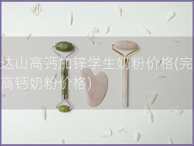 完達山高鈣加鋅學生奶粉價格(完達山高鈣奶粉價格)