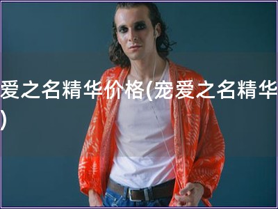 寵愛之名精華價格(寵愛之名精華用法)