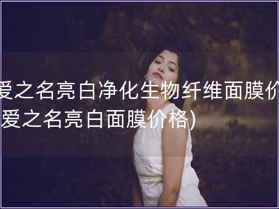 寵愛之名亮白凈化生物纖維面膜價格(寵愛之名亮白面膜價