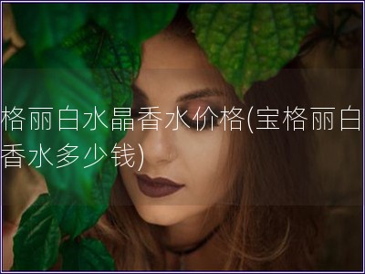 寶格麗白水晶香水價格(寶格麗白水晶香水多少錢)