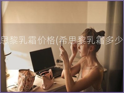 希思黎乳霜價格(希思黎乳霜多少錢)