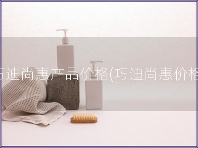 巧迪尚惠產品價格(巧迪尚惠價格)