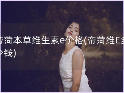 帝菏本草維生素e價(jià)格(帝菏維E多少錢)