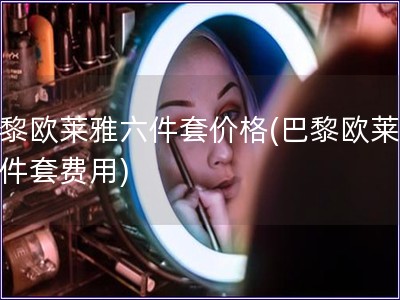 巴黎歐萊雅六件套價格(巴黎歐萊雅六件套費用)