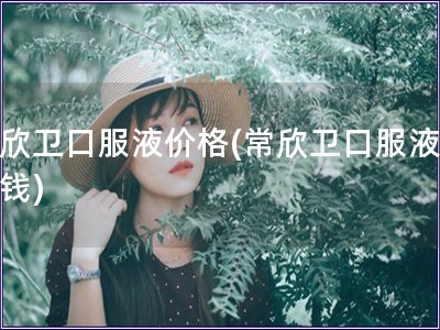 常欣衛口服液價格(常欣衛口服液多少錢)