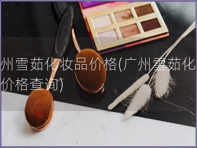 廣州雪茹化妝品價格(廣州雪茹化妝品價格查詢)