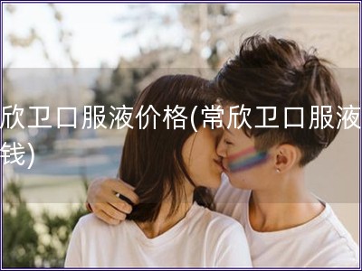常欣衛口服液價格(常欣衛口服液多少錢)