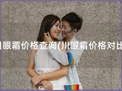 川眼霜價(jià)格查詢(川眼霜價(jià)格對(duì)比)