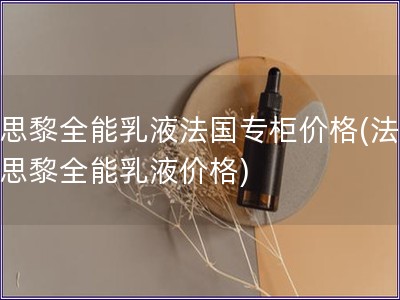 希思黎全能乳液法國(guó)專柜價(jià)格(法國(guó)希思黎全能乳液價(jià)格)