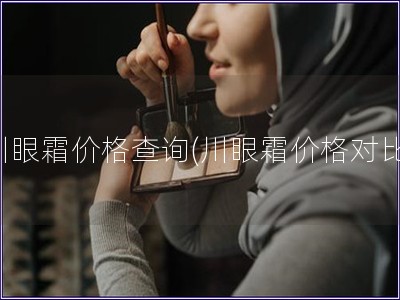 川眼霜價格查詢(川眼霜價格對比)