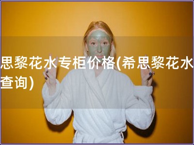希思黎花水專柜價格(希思黎花水價格查詢)