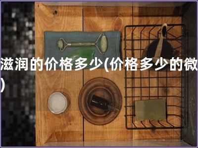 微滋潤的價格多少(價格多少的微滋潤)