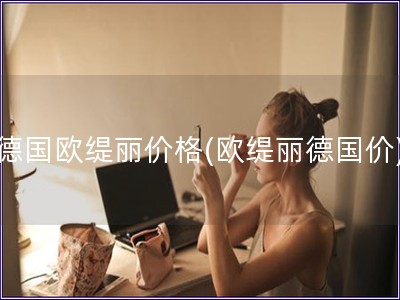 德國(guó)歐緹麗價(jià)格(歐緹麗德國(guó)價(jià))
