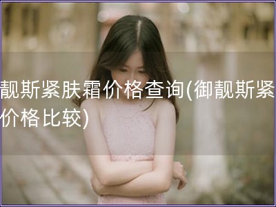 御靚斯緊膚霜價格查詢(御靚斯緊膚霜價格比較)