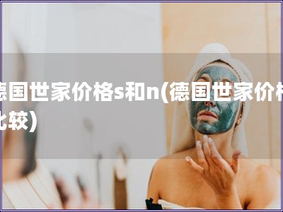 德國世家價(jià)格s和n(德國世家價(jià)格比較)