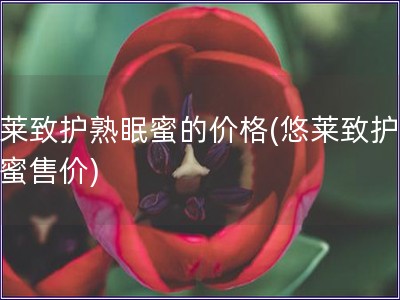 悠萊致護熟眠蜜的價格(悠萊致護熟眠蜜售價)