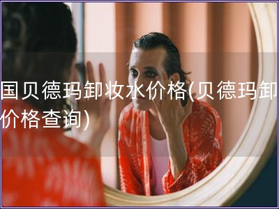 德國貝德瑪卸妝水價格(貝德瑪卸妝水價格查詢)