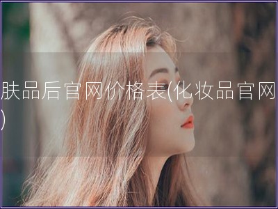 護(hù)膚品后官網(wǎng)價(jià)格表(化妝品官網(wǎng)報(bào)價(jià))